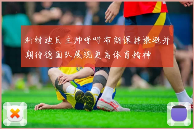 科特迪瓦主帅呼吁布朗保持谦逊并期待德国队展现更高体育精神