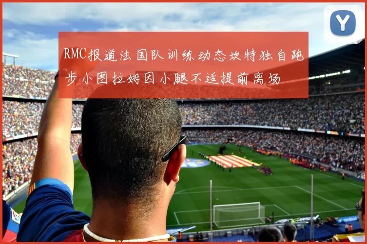 RMC报道法国队训练动态坎特独自跑步小图拉姆因小腿不适提前离场