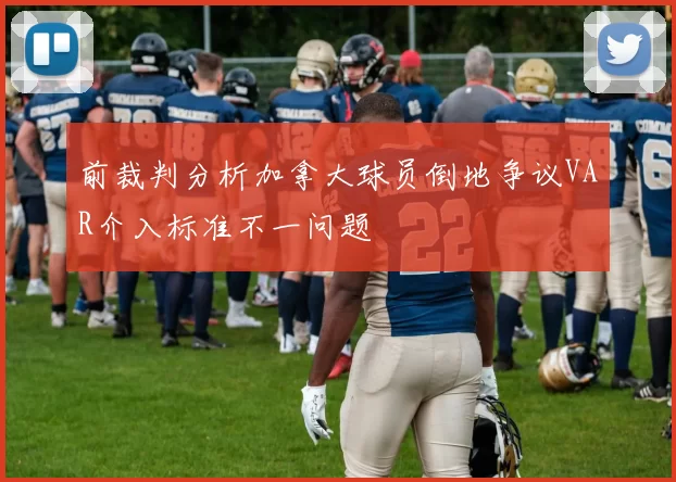 前裁判分析加拿大球员倒地争议VAR介入标准不一问题