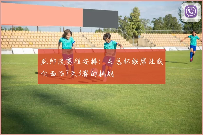 瓜帅谈赛程安排：足总杯缺席让我们面临7天3赛的挑战