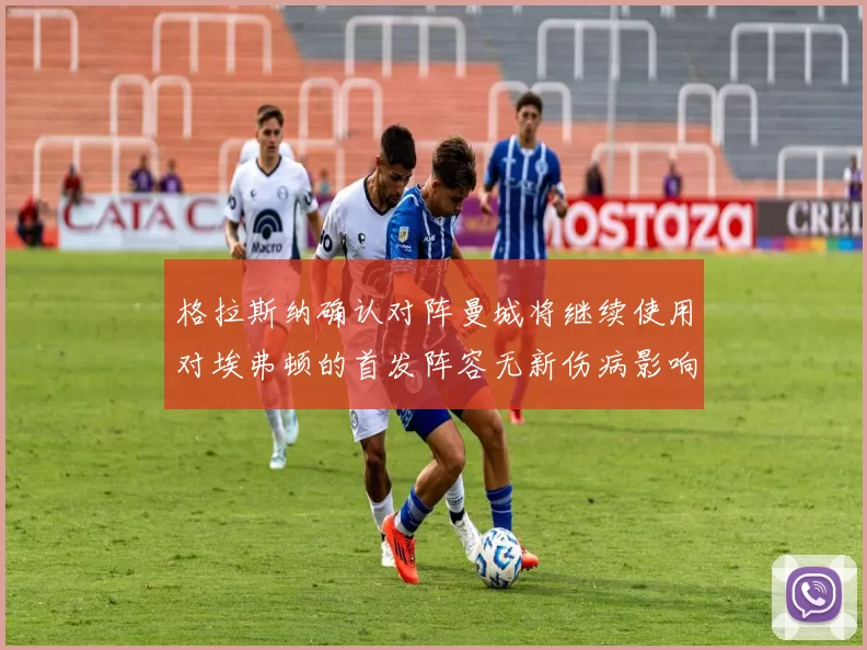 格拉斯纳确认对阵曼城将继续使用对埃弗顿的首发阵容无新伤病影响