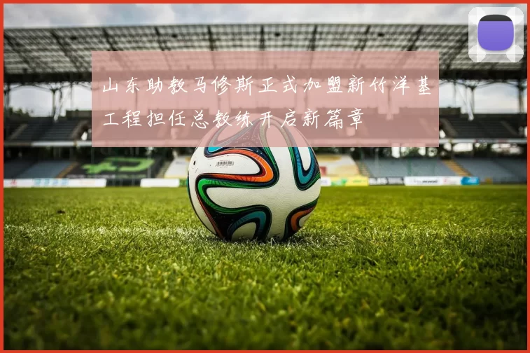 山东助教马修斯正式加盟新竹洋基工程担任总教练开启新篇章