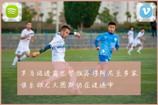 罗马诺透露巴黎推荐穆阿尼至多家俱乐部尤文图斯仍在追逐中