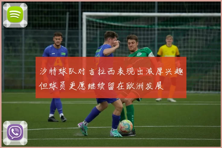 沙特球队对吉拉西表现出浓厚兴趣但球员更愿继续留在欧洲发展