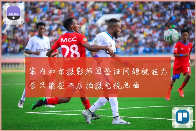 塞内加尔摄影师因签证问题被拒无奈只能在酒店拍摄电视画面