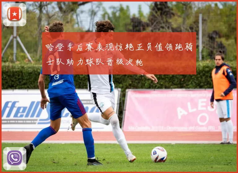 哈登季后赛表现惊艳正负值领跑骑士队助力球队晋级次轮