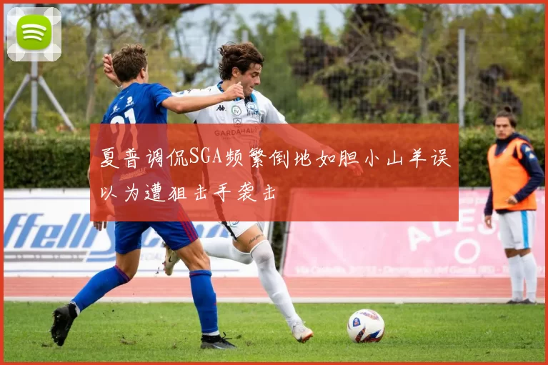夏普调侃SGA频繁倒地如胆小山羊误以为遭狙击手袭击