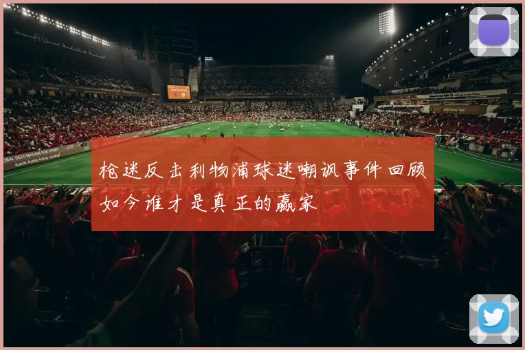 枪迷反击利物浦球迷嘲讽事件回顾如今谁才是真正的赢家