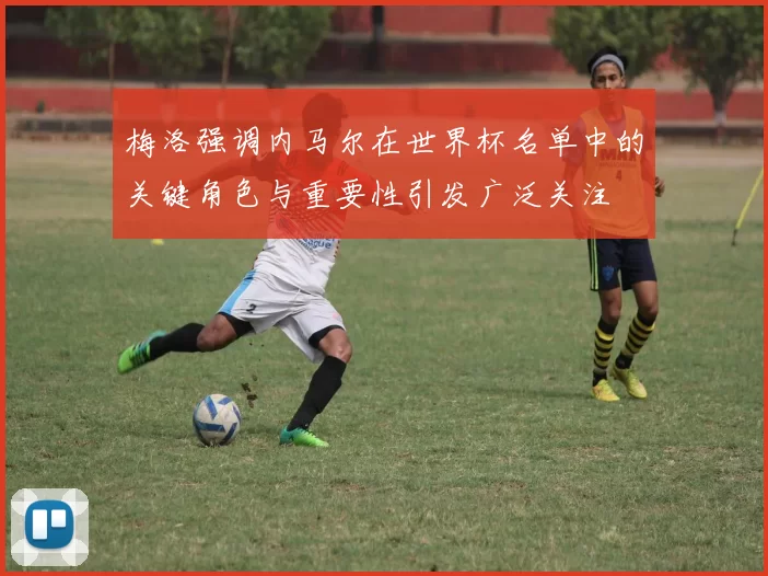 梅洛强调内马尔在世界杯名单中的关键角色与重要性引发广泛关注