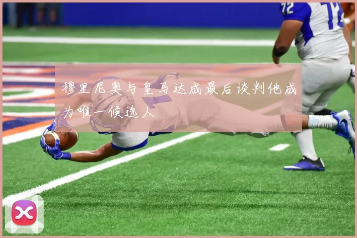 穆里尼奥与皇马达成最后谈判他成为唯一候选人