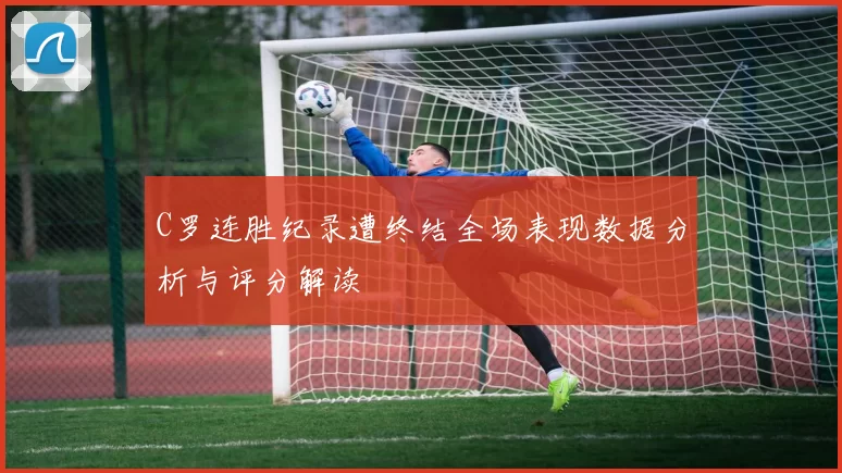 C罗连胜纪录遭终结全场表现数据分析与评分解读