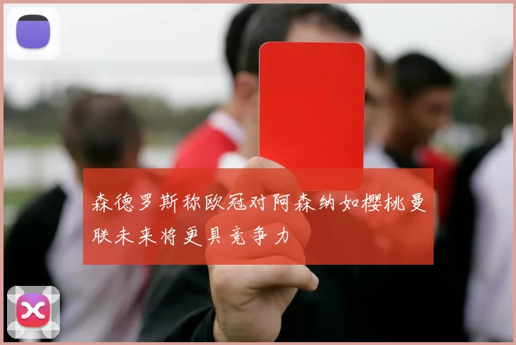 森德罗斯称欧冠对阿森纳如樱桃曼联未来将更具竞争力