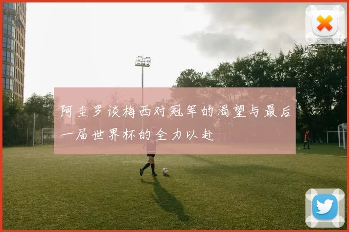 阿圭罗谈梅西对冠军的渴望与最后一届世界杯的全力以赴