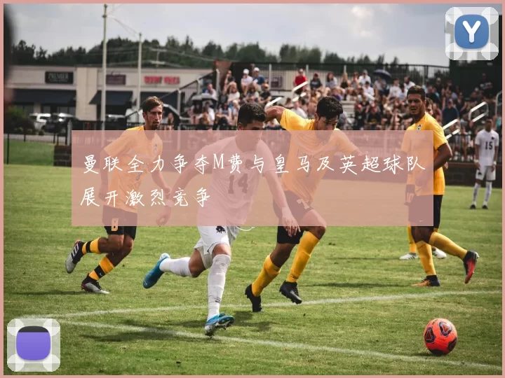 曼联全力争夺M费与皇马及英超球队展开激烈竞争