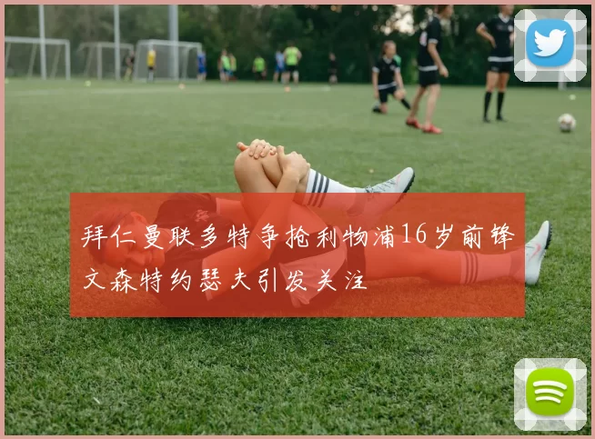 拜仁曼联多特争抢利物浦16岁前锋文森特约瑟夫引发关注