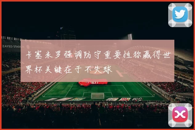 卡塞米罗强调防守重要性称赢得世界杯关键在于不失球