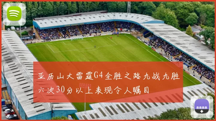 亚历山大雷霆G4全胜之路九战九胜六次30分以上表现令人瞩目