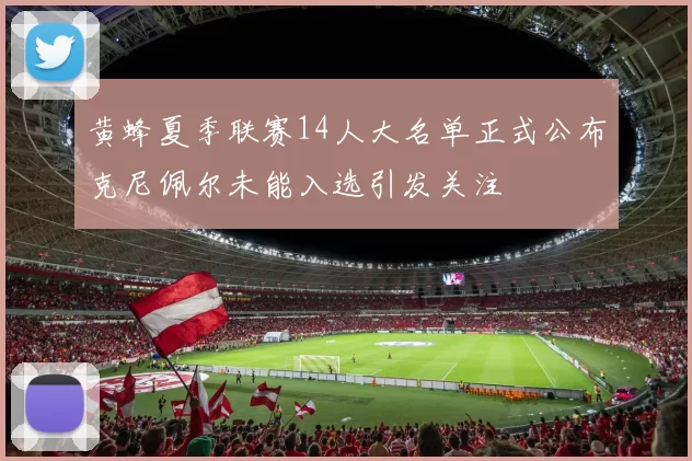 黄蜂夏季联赛14人大名单正式公布克尼佩尔未能入选引发关注