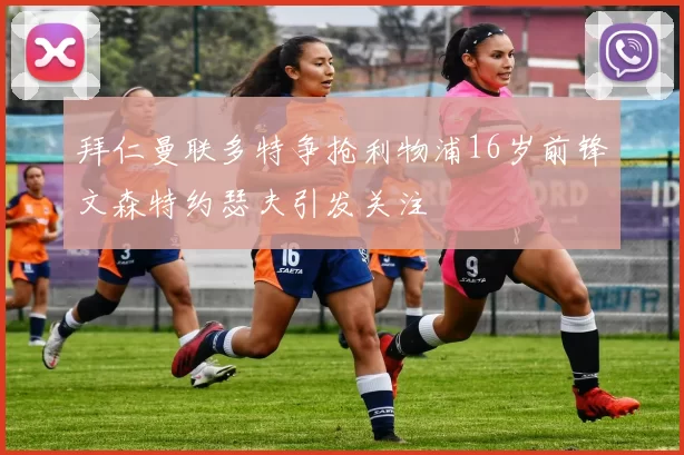 拜仁曼联多特争抢利物浦16岁前锋文森特约瑟夫引发关注