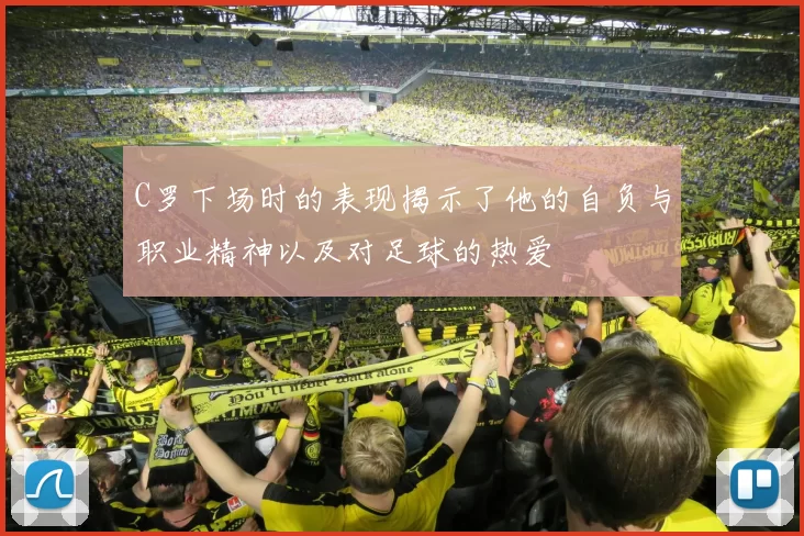 C罗下场时的表现揭示了他的自负与职业精神以及对足球的热爱
