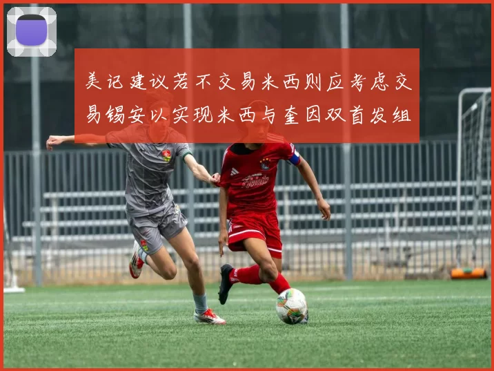 美记建议若不交易米西则应考虑交易锡安以实现米西与奎因双首发组合