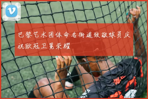 巴黎艺术团体命名街道致敬球员庆祝欧冠卫冕荣耀